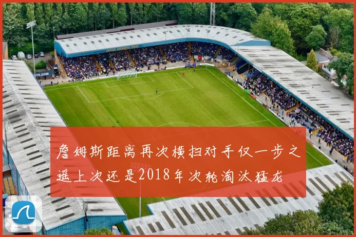詹姆斯距离再次横扫对手仅一步之遥上次还是2018年次轮淘汰猛龙