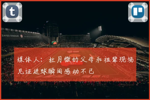 媒体人：杜月徵的父母和祖辈现场见证进球瞬间感动不已
