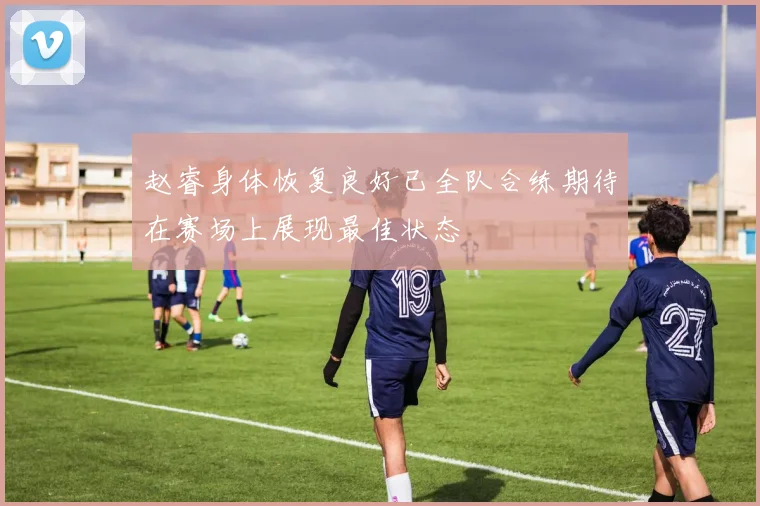赵睿身体恢复良好已全队合练期待在赛场上展现最佳状态