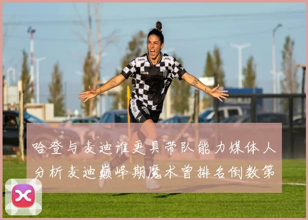 哈登与麦迪谁更具带队能力媒体人分析麦迪巅峰期魔术曾排名倒数第一