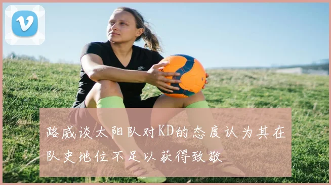 路威谈太阳队对KD的态度认为其在队史地位不足以获得致敬