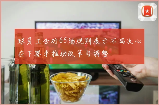 球员工会对65场规则表示不满决心在下赛季推动改革与调整