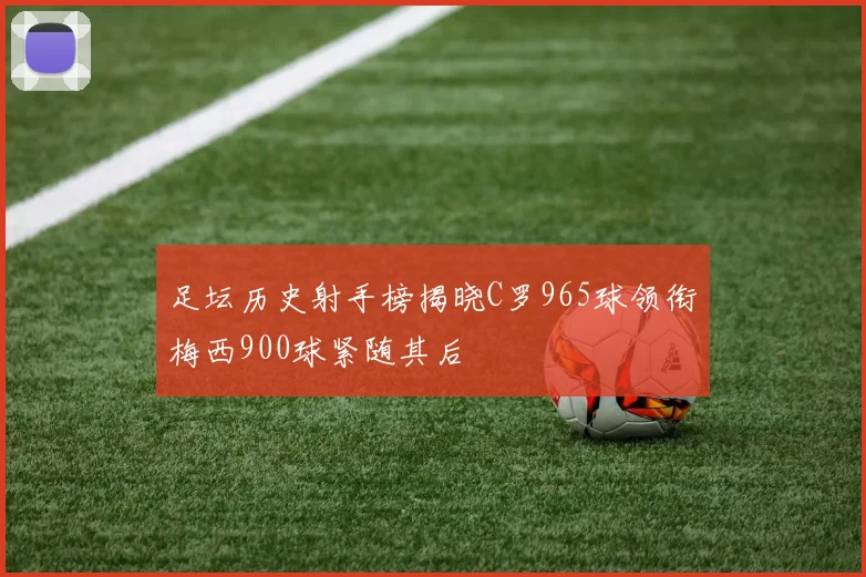 足坛历史射手榜揭晓C罗965球领衔梅西900球紧随其后