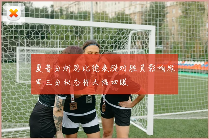 夏普分析恩比德表现对胜负影响绿军三分状态将大幅回暖