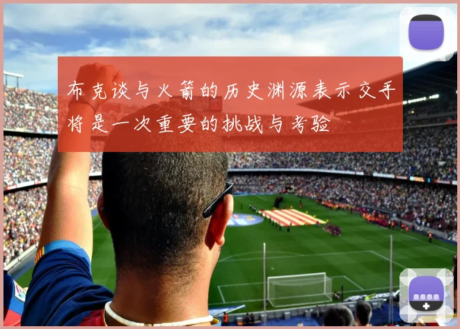 布克谈与火箭的历史渊源表示交手将是一次重要的挑战与考验