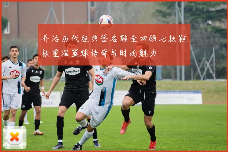 乔治历代经典签名鞋全回顾七款鞋款重温篮球传奇与时尚魅力