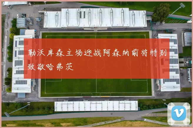 勒沃库森主场迎战阿森纳前将特别致敬哈弗茨