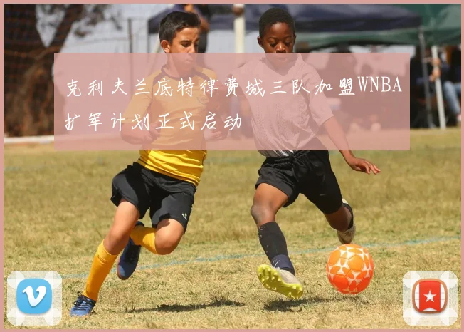 克利夫兰底特律费城三队加盟WNBA扩军计划正式启动