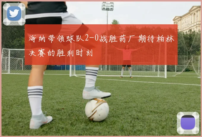 海纳带领球队2-0战胜药厂期待柏林决赛的胜利时刻