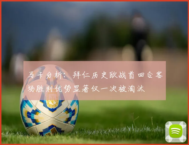 马卡分析：拜仁历史欧战首回合客场胜利优势显著仅一次被淘汰
