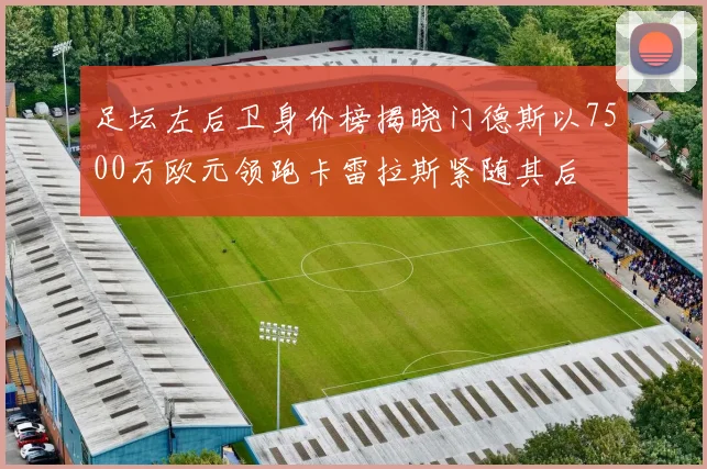 足坛左后卫身价榜揭晓门德斯以7500万欧元领跑卡雷拉斯紧随其后