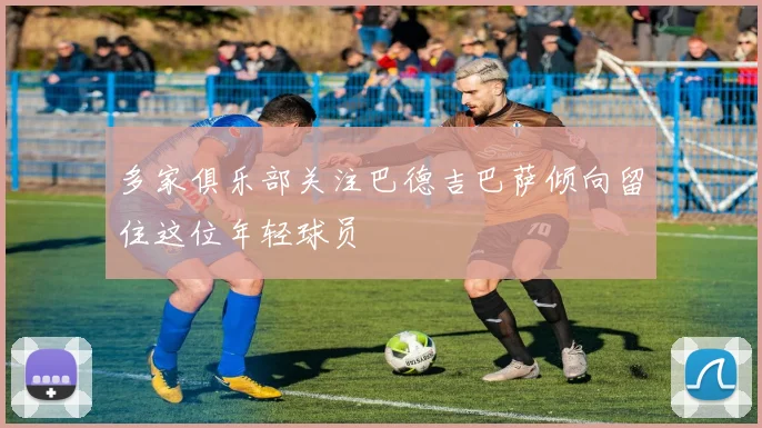 多家俱乐部关注巴德吉巴萨倾向留住这位年轻球员