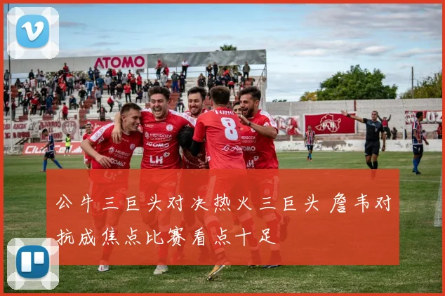 公牛三巨头对决热火三巨头 詹韦对抗成焦点比赛看点十足