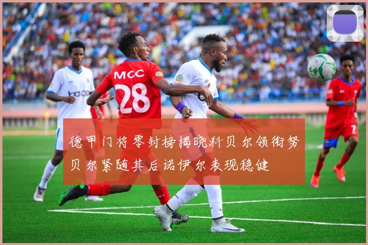 德甲门将零封榜揭晓科贝尔领衔努贝尔紧随其后诺伊尔表现稳健